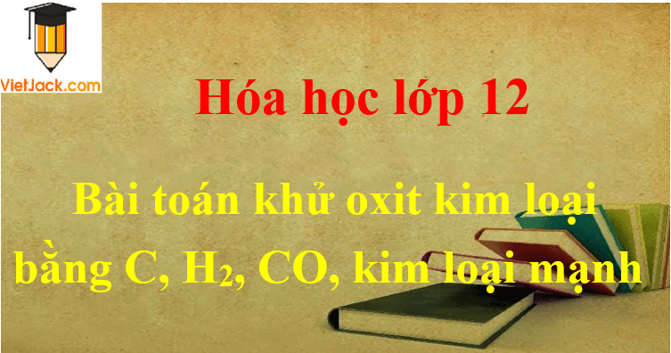 cac-dang-toan-khu-oxit-kim-loai-bang-c-h2-co-kim-loai-manh-va-cach-giai-dbmoi-2021-61938 Các dạng toán khử oxit kim loại bằng C, H2, CO, kim loại mạnh và cách giải