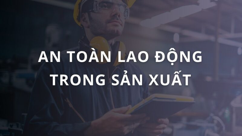 An toàn lao động trong sản xuất là gì? Lợi ích và nguyên tắc