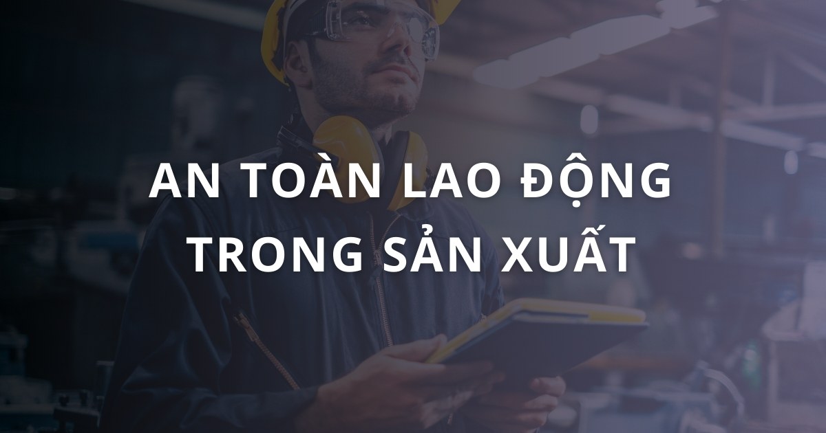 An toàn lao động trong sản xuất là gì? Lợi ích và nguyên tắc