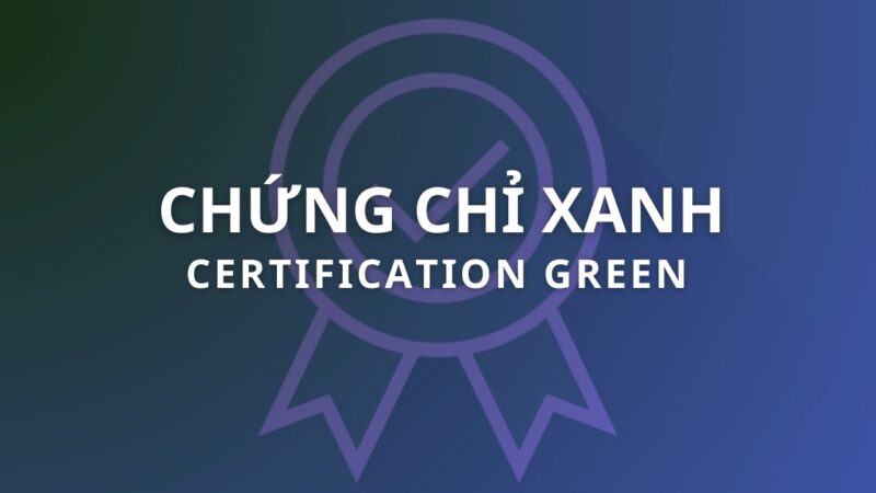 Chứng chỉ xanh là gì? 10+ chứng chỉ xanh phổ biến thế giới