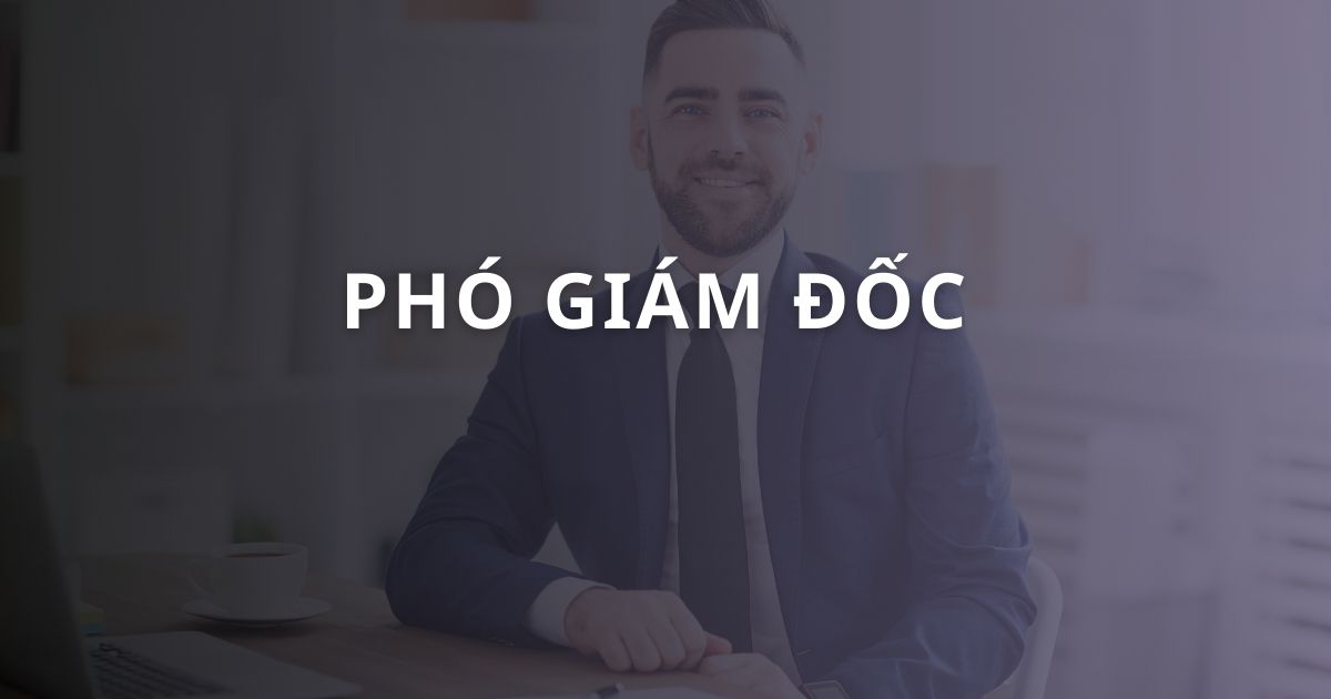 Phó Giám đốc: Vai trò, nhiệm vụ và công việc chi tiết của PGĐ