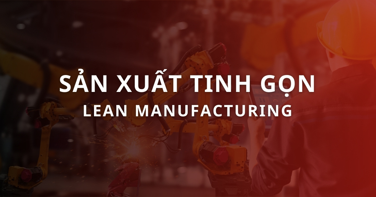 Sản xuất tinh gọn (Lean Manufacturing) là gì? Nguyên tắc áp dụng