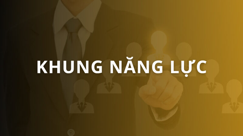 Khung năng lực là gì? Cách xây dựng và đánh giá năng lực hiệu quả