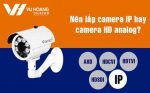Nên lắp đặt camera IP hay camera HD analog?